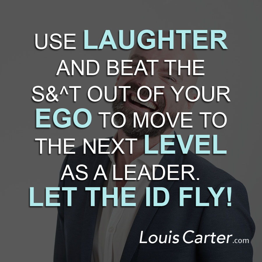Use laughter and beat the s&^t out of your ego to move to the next level as a leader. Let your ID fly! 